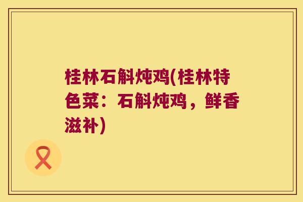 桂林石斛炖鸡(桂林特色菜：石斛炖鸡，鲜香滋补)