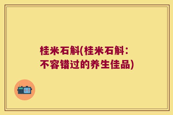 桂米石斛(桂米石斛：不容错过的养生佳品)