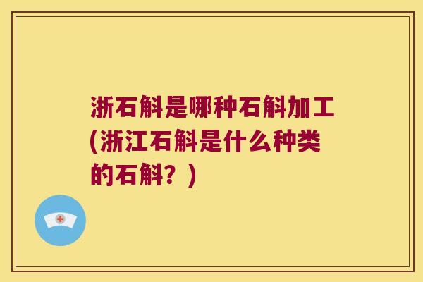 浙石斛是哪种石斛加工(浙江石斛是什么种类的石斛？)