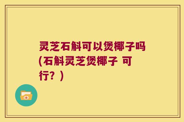 灵芝石斛可以煲椰子吗(石斛灵芝煲椰子 可行？)