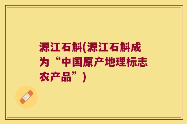 源江石斛(源江石斛成为“中国原产地理标志农产品”)