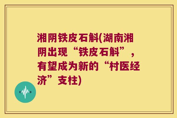 湘阴铁皮石斛(湖南湘阴出现“铁皮石斛”，有望成为新的“村医经济”支柱)