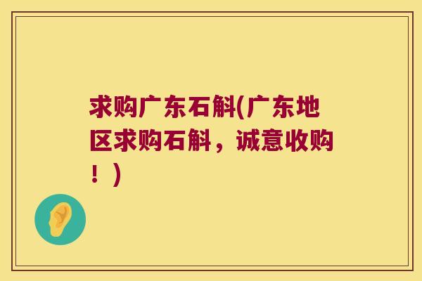 求购广东石斛(广东地区求购石斛，诚意收购！)