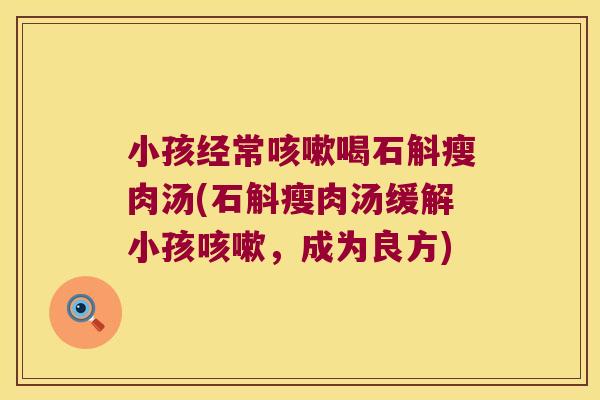 小孩经常喝石斛瘦肉汤(石斛瘦肉汤缓解小孩,成为良方) 小孩经常喝石斛瘦肉汤(石斛瘦肉汤缓解小孩,成为良方)