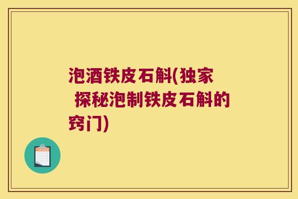 泡酒铁皮石斛(独家  探秘泡制铁皮石斛的窍门)