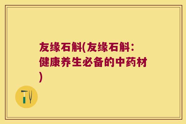 友缘石斛(友缘石斛：健康养生必备的中药材)