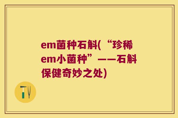 em菌种石斛(“珍稀em小菌种”——石斛保健奇妙之处)