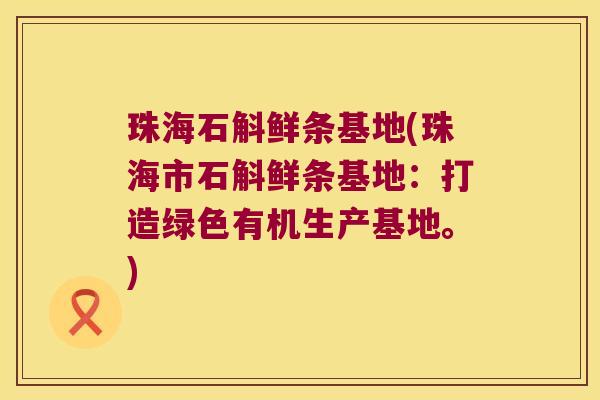 珠海石斛鲜条基地(珠海市石斛鲜条基地：打造绿色有机生产基地。)