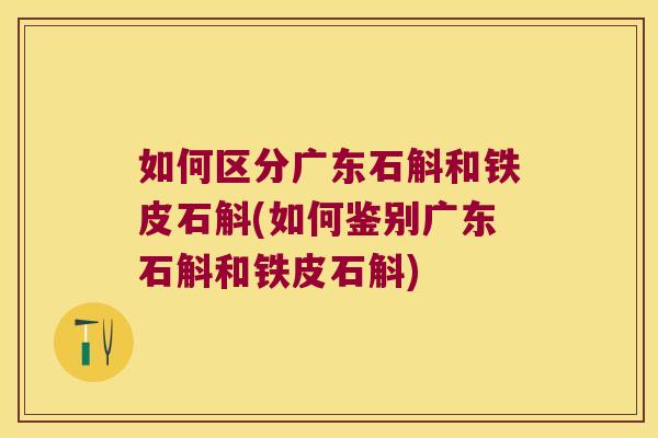 如何区分广东石斛和铁皮石斛(如何鉴别广东石斛和铁皮石斛)
