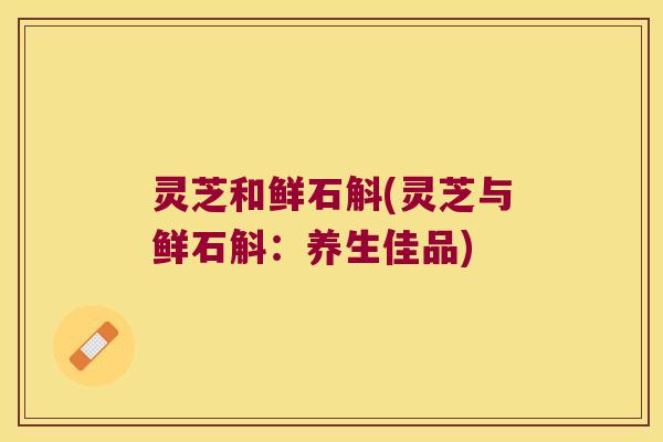 灵芝和鲜石斛(灵芝与鲜石斛：养生佳品)
