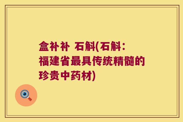 盒补补 石斛(石斛:福建省具传统精髓的珍贵材) 盒补补 石斛(石斛:福建省具传统精髓的珍贵材)