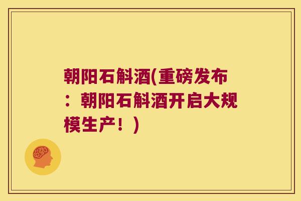 朝阳石斛酒(重磅发布：朝阳石斛酒开启大规模生产！)