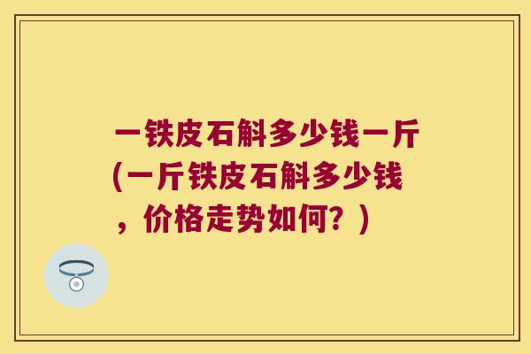一铁皮石斛多少钱一斤(一斤铁皮石斛多少钱，价格走势如何？)