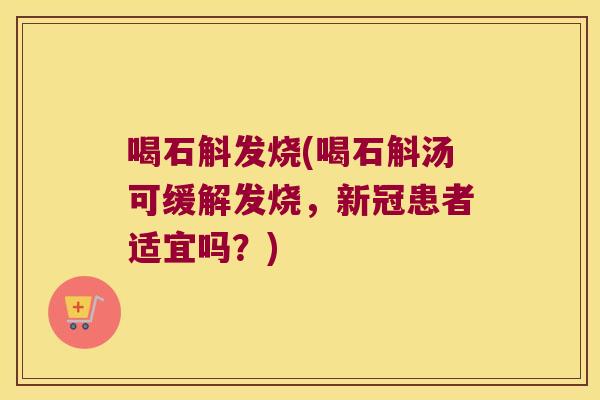 喝石斛发烧(喝石斛汤可缓解发烧，新冠患者适宜吗？)