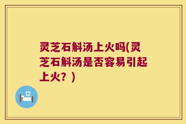 灵芝石斛汤上火吗(灵芝石斛汤是否容易引起上火？)