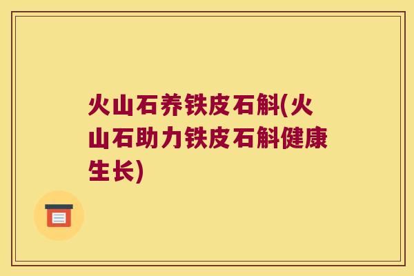火山石养铁皮石斛(火山石助力铁皮石斛健康生长)