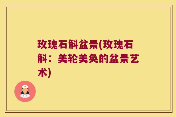 玫瑰石斛盆景(玫瑰石斛：美轮美奂的盆景艺术)