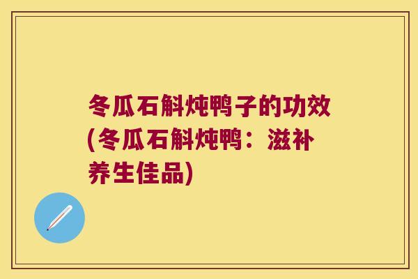 冬瓜石斛炖鸭子的功效(冬瓜石斛炖鸭：滋补养生佳品)