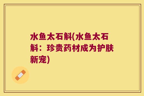 水鱼太石斛(水鱼太石斛:珍贵药材成为护肤新宠) 水鱼太石斛(水鱼太石斛:珍贵药材成为护肤新宠)