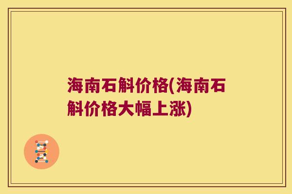 海南石斛价格(海南石斛价格大幅上涨) 海南石斛价格(海南石斛价格大幅上涨)