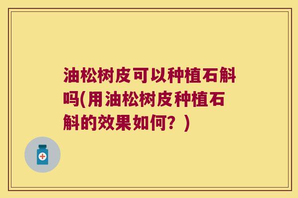 油松树皮可以种植石斛吗(用油松树皮种植石斛的效果如何？)