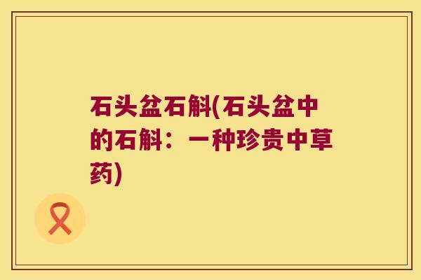 石头盆石斛(石头盆中的石斛：一种珍贵中草药)