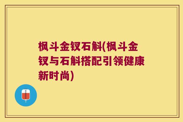 枫斗金钗石斛(枫斗金钗与石斛搭配引领健康新时尚)