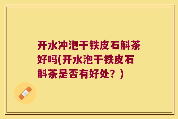 开水冲泡干铁皮石斛茶好吗(开水泡干铁皮石斛茶是否有好处？)