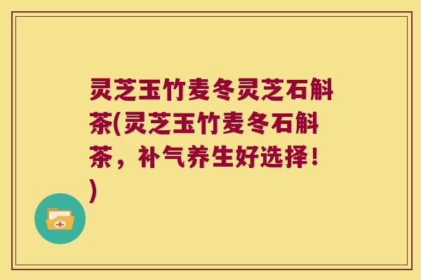灵芝玉竹麦冬灵芝石斛茶(灵芝玉竹麦冬石斛茶，补气养生好选择！)