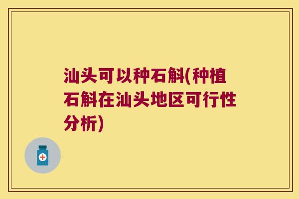 汕头可以种石斛(种植石斛在汕头地区可行性分析)