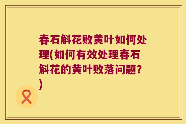 春石斛花败黄叶如何处理(如何有效处理春石斛花的黄叶败落问题？)