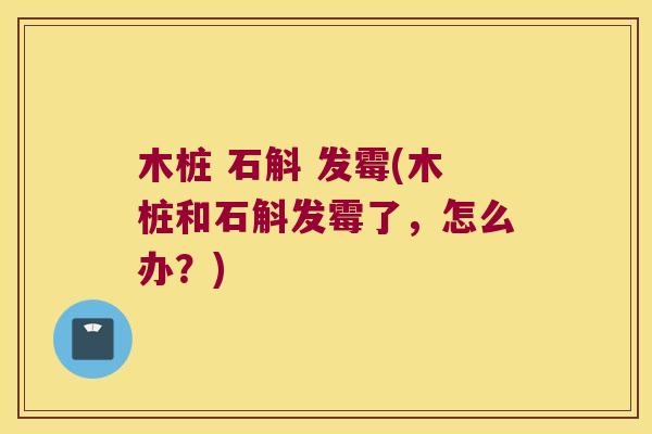木桩 石斛 发霉(木桩和石斛发霉了，怎么办？)