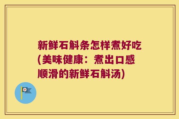 新鲜石斛条怎样煮好吃(美味健康：煮出口感顺滑的新鲜石斛汤)