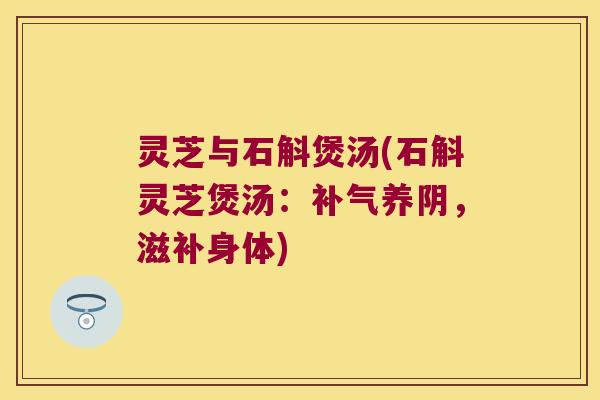 灵芝与石斛煲汤(石斛灵芝煲汤：补气养阴，滋补身体)
