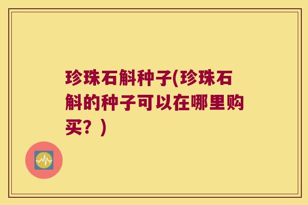 珍珠石斛种子(珍珠石斛的种子可以在哪里购买？)