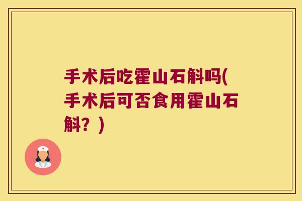 手术后吃霍山石斛吗(手术后可否食用霍山石斛？)