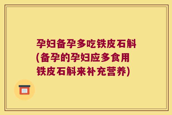孕妇备孕多吃铁皮石斛(备孕的孕妇应多食用铁皮石斛来补充营养)