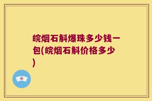 皖烟石斛爆珠多少钱一包(皖烟石斛价格多少)