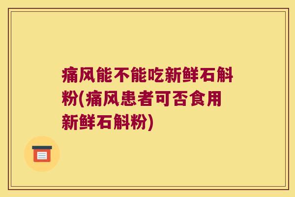 痛风能不能吃新鲜石斛粉(痛风患者可否食用新鲜石斛粉)
