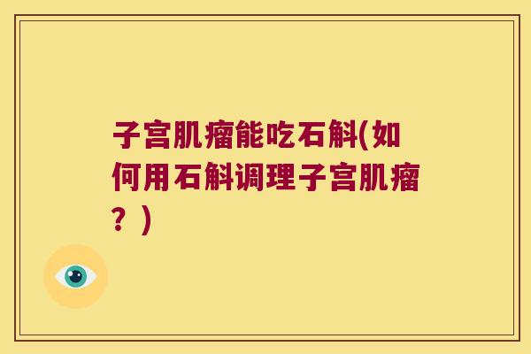 子宫肌瘤能吃石斛(如何用石斛调理子宫肌瘤？)
