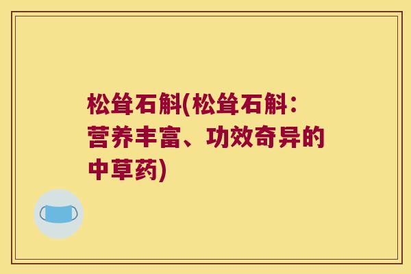 松耸石斛(松耸石斛：营养丰富、功效奇异的中草药)
