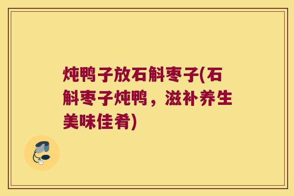 炖鸭子放石斛枣子(石斛枣子炖鸭，滋补养生美味佳肴)