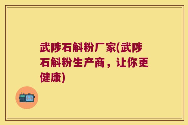 武陟石斛粉厂家(武陟石斛粉生产商，让你更健康)