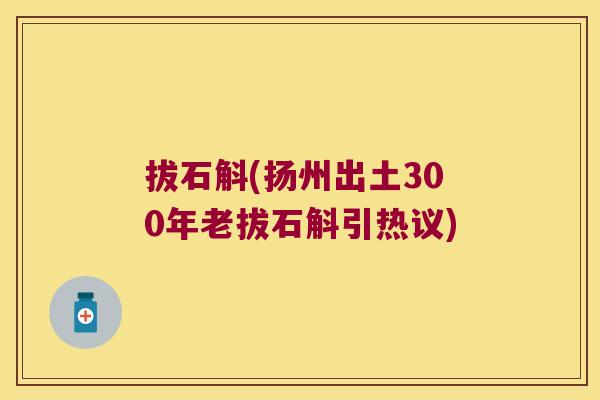 拔石斛(扬州出土300年老拔石斛引热议)