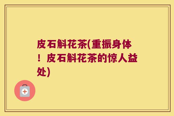 皮石斛花茶(重振身体！皮石斛花茶的惊人益处)