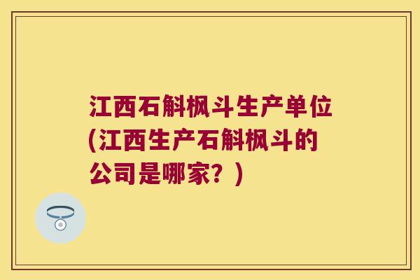 江西石斛枫斗生产单位(江西生产石斛枫斗的公司是哪家？)