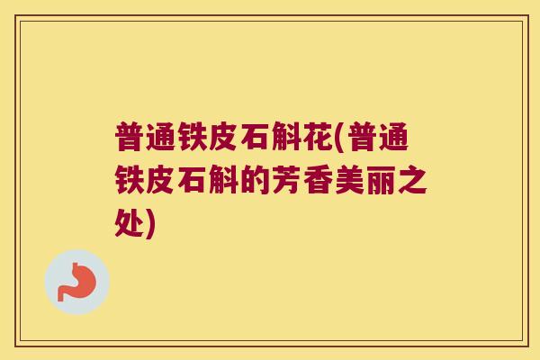 普通铁皮石斛花(普通铁皮石斛的芳香美丽之处)