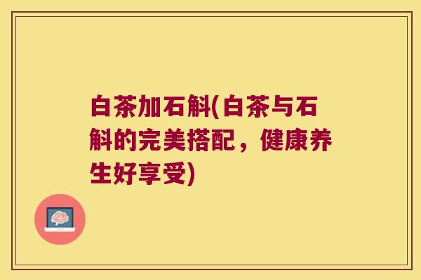 白茶加石斛(白茶与石斛的完美搭配，健康养生好享受)