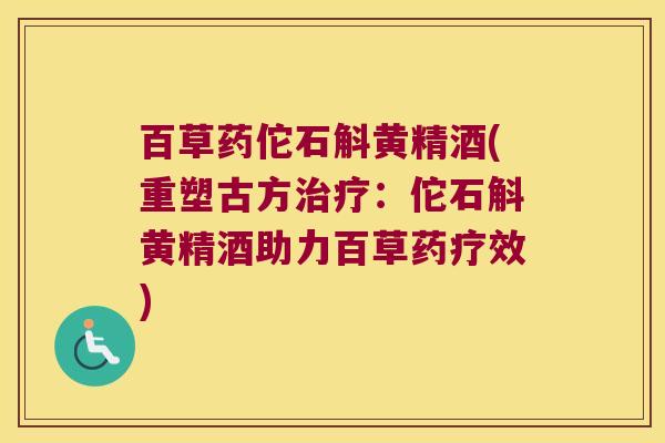 百草药佗石斛黄精酒(重塑古方治疗：佗石斛黄精酒助力百草药疗效)