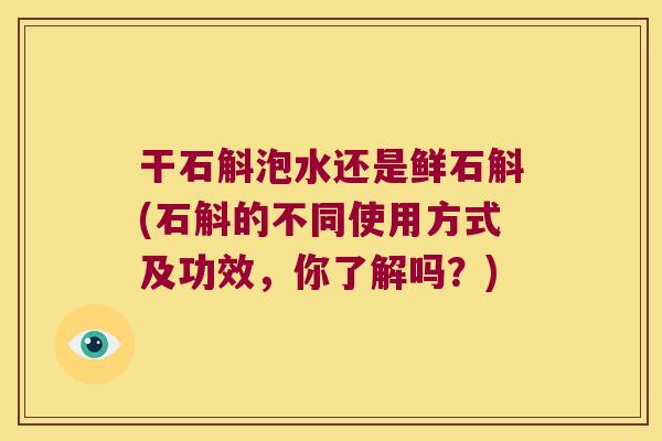 干石斛泡水还是鲜石斛(石斛的不同使用方式及功效，你了解吗？)